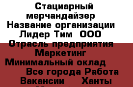 Стациарный мерчандайзер › Название организации ­ Лидер Тим, ООО › Отрасль предприятия ­ Маркетинг › Минимальный оклад ­ 23 000 - Все города Работа » Вакансии   . Ханты-Мансийский,Нефтеюганск г.